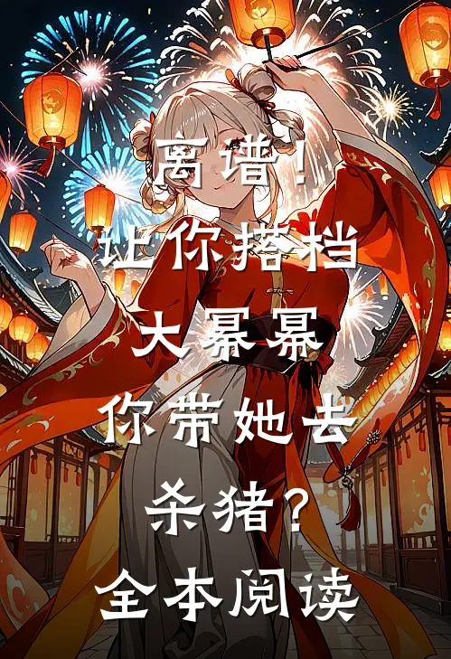 离谱！让你搭档大幂幂，你带她去杀猪？全本阅读