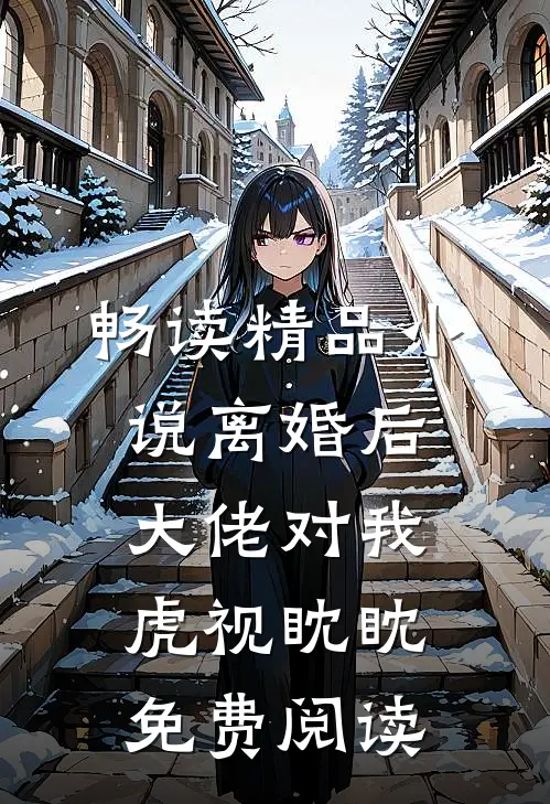 畅读精品小说离婚后大佬对我虎视眈眈免费阅读
