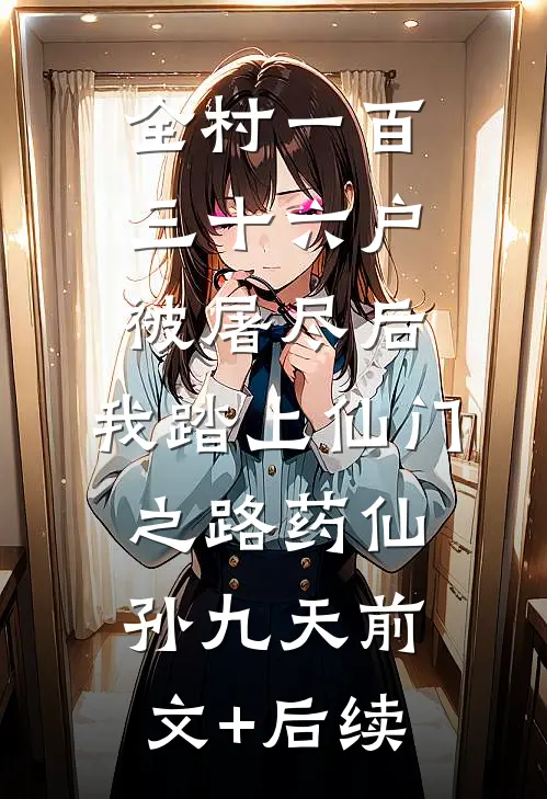 全村一百三十六户被屠尽后，我踏上仙门之路药仙孙九天前文+后续