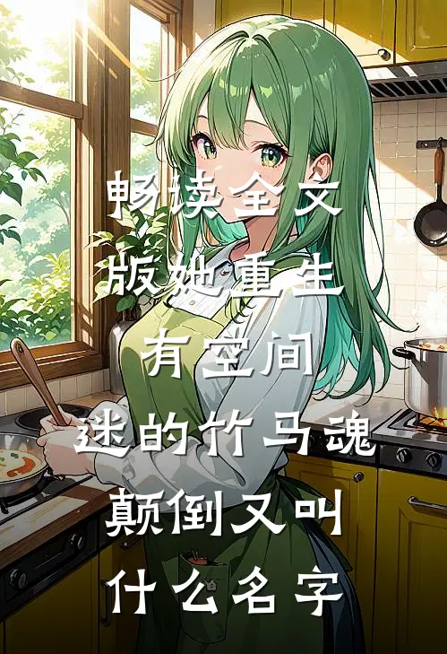 畅读全文版她重生有空间,迷的竹马魂颠倒又叫什么名字