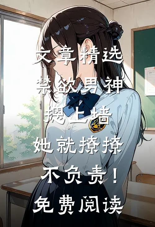 文章精选禁欲男神摁上墙，她就撩撩不负责！免费阅读