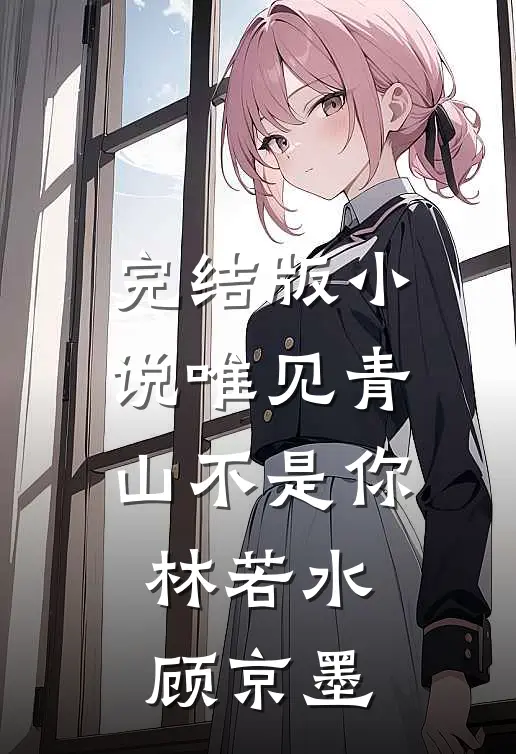 完结版小说唯见青山不是你林若水顾京墨