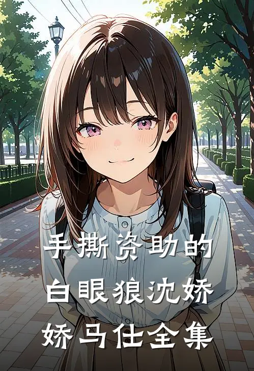 手撕资助的白眼狼沈娇娇马仕 全集