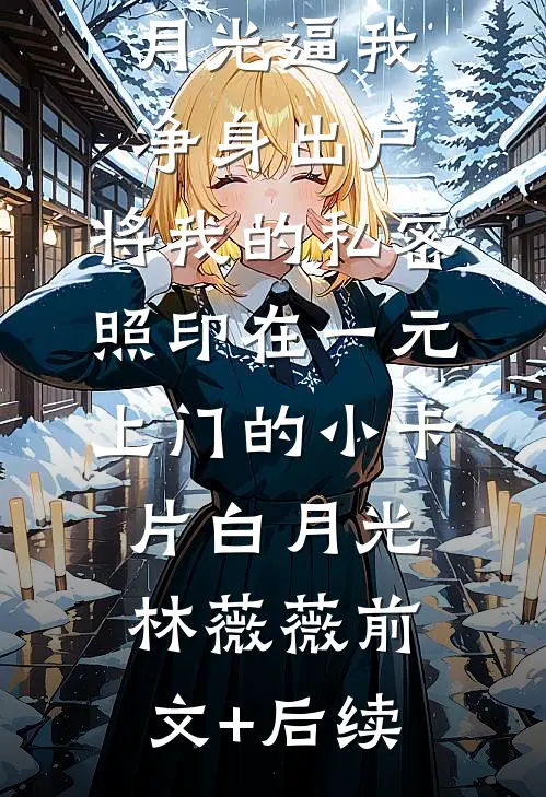 丈夫为白月光逼我净身出户，将我的私密照印在一元上门的小卡片白月光林薇薇前文+后续
