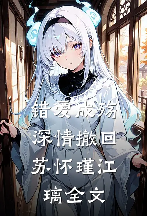 错爱成殇，深情撤回苏怀瑾江璃全文