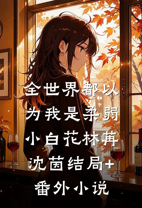 全世界都以为我是柔弱小白花林苒沈茵结局+番外小说