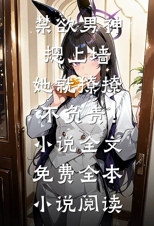 禁欲男神摁上墙，她就撩撩不负责！小说全文免费全本小说阅读