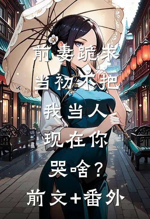 前妻跪求，当初不把我当人，现在你哭啥？前文+番外