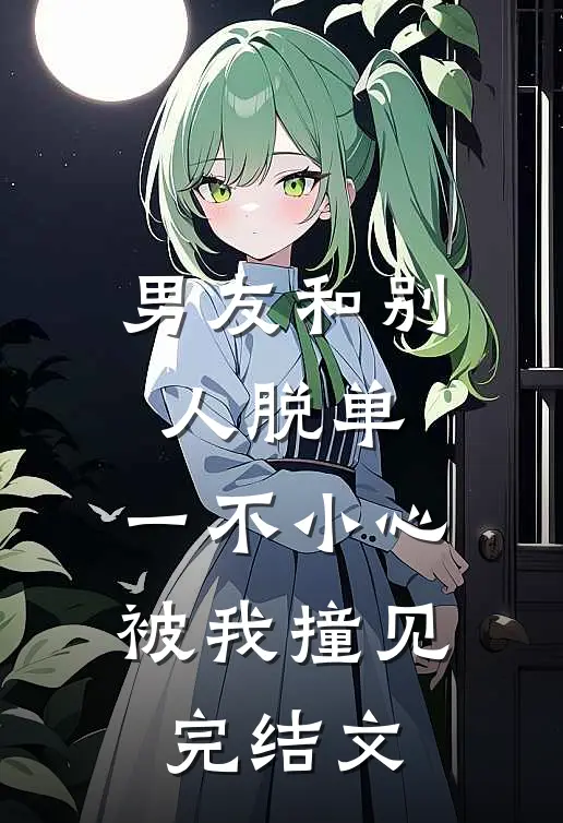 男友和别人脱单，一不小心被我撞见完结文