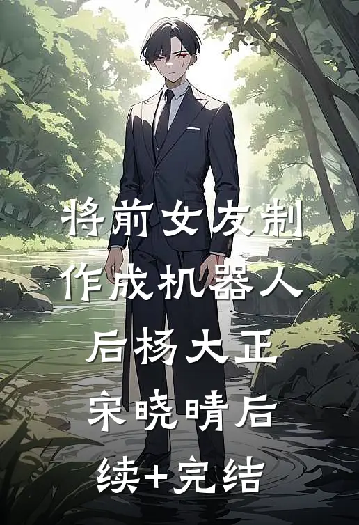将前女友制作成机器人后杨大正宋晓晴后续+完结