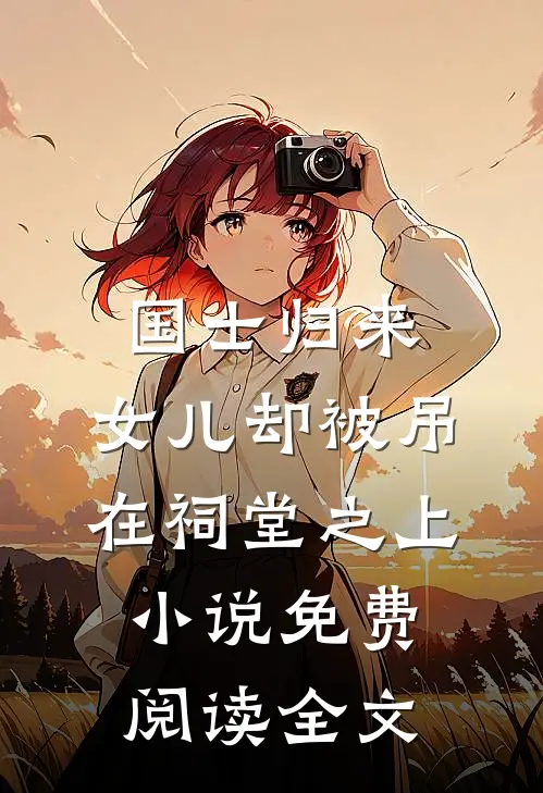 国士归来，女儿却被吊在祠堂之上小说免费阅读全文