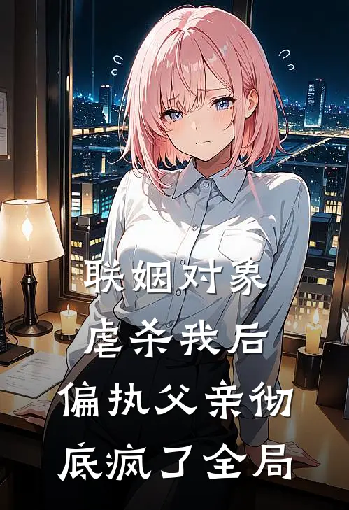 联姻对象虐杀我后，偏执父亲彻底疯了全局