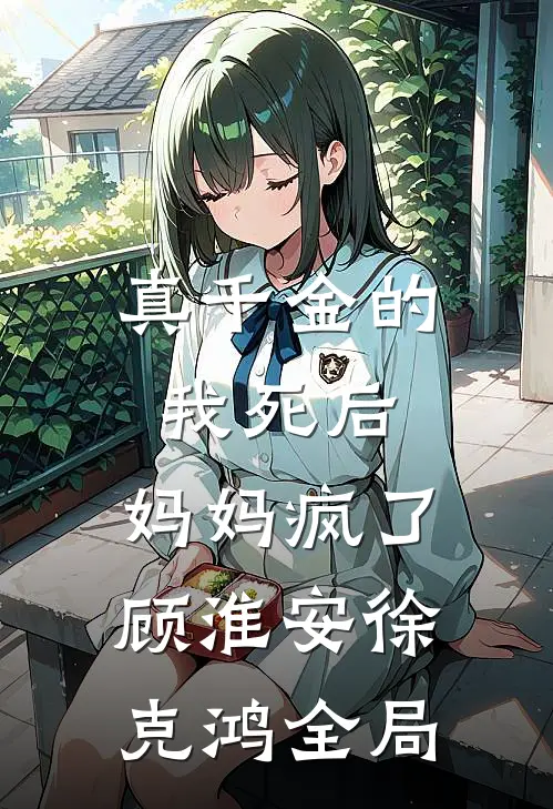 真千金的我死后，妈妈疯了顾淮安徐克鸿全局