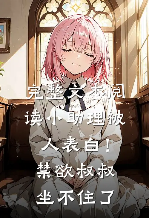 完整文本阅读小助理被人表白！禁欲叔叔坐不住了