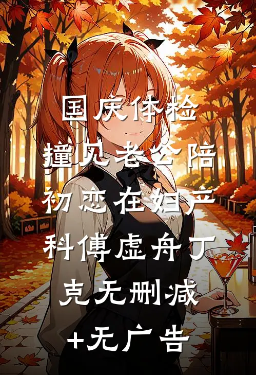 国庆体检，撞见老公陪初恋在妇产科傅虚舟丁克无删减+无广告