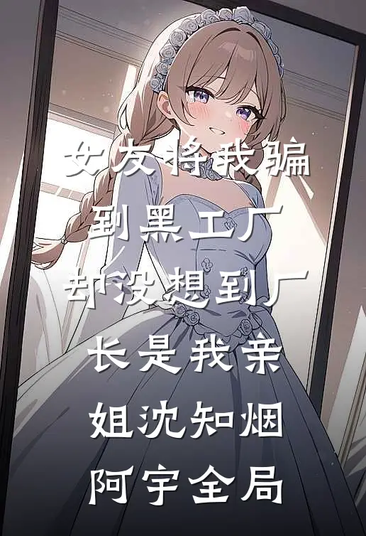女友将我骗到黑工厂，却没想到厂长是我亲姐沈知烟阿宇全局