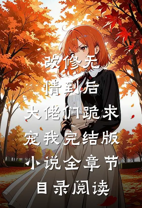 改修无情到后，大佬们跪求宠我完结版小说全章节目录阅读