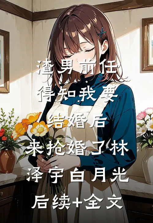 渣男前任得知我要结婚后，来抢婚了林泽宇白月光后续+全文