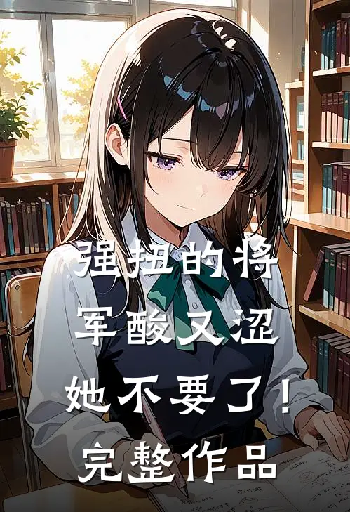 强扭的将军酸又涩，她不要了！完整作品