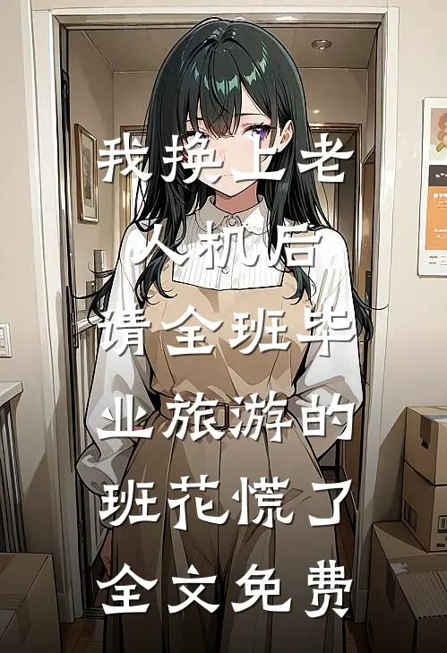 我换上老人机后，请全班毕业旅游的班花慌了全文免费