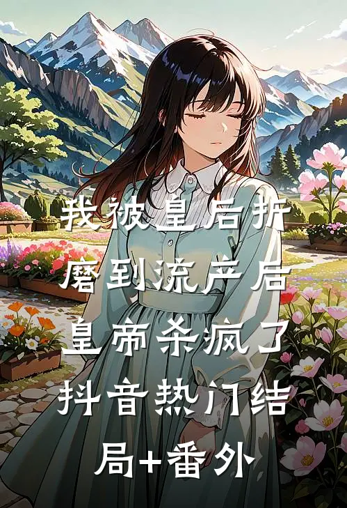 我被皇后折磨到流产后，皇帝杀疯了抖音热门结局+番外