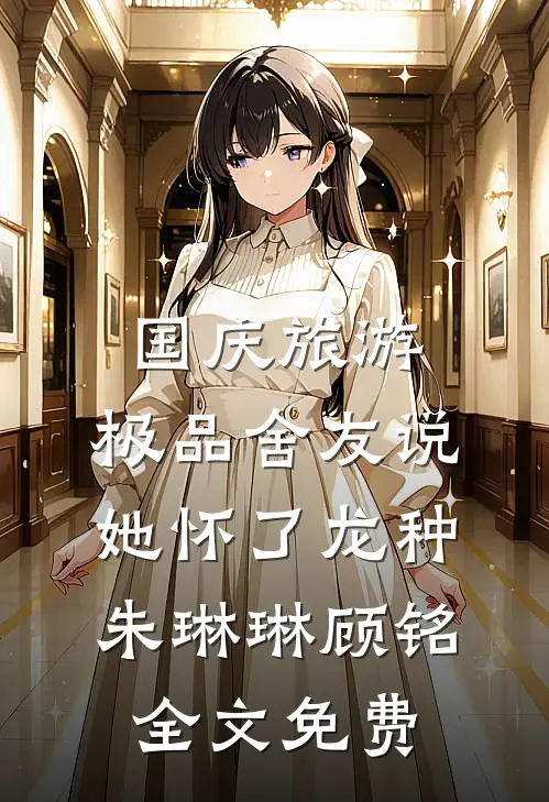 国庆旅游，极品舍友说她怀了龙种朱琳琳顾铭全文免费