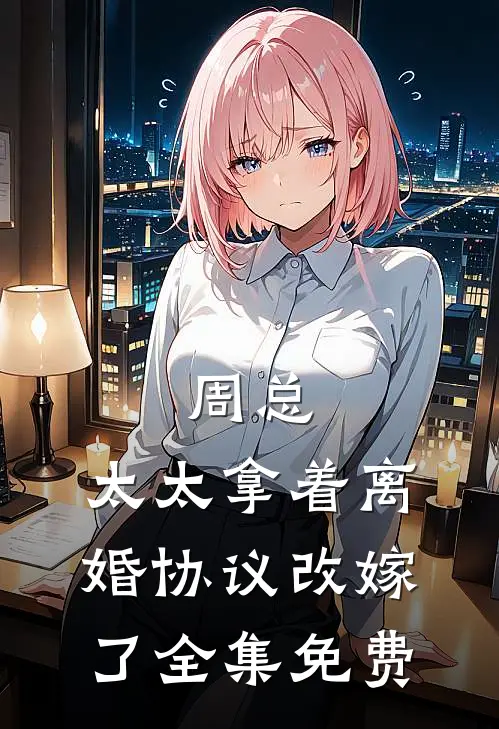 周总，太太拿着离婚协议改嫁了全集免费