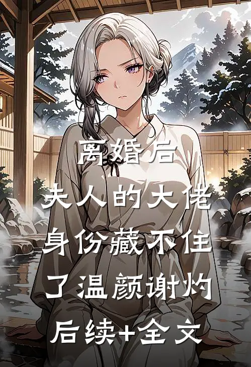 离婚后，夫人的大佬身份藏不住了温颜谢灼后续+全文