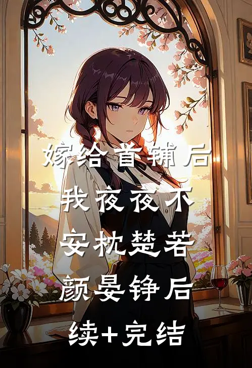 嫁给首辅后我夜夜不安枕楚若颜晏铮后续+完结