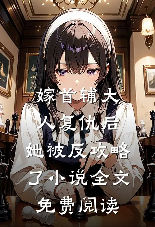 嫁首辅大人复仇后，她被反攻略了小说全文免费阅读