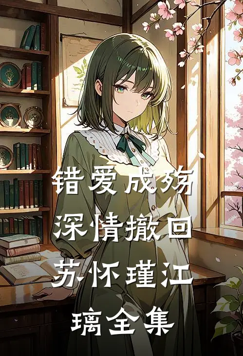 错爱成殇，深情撤回苏怀瑾江璃 全集