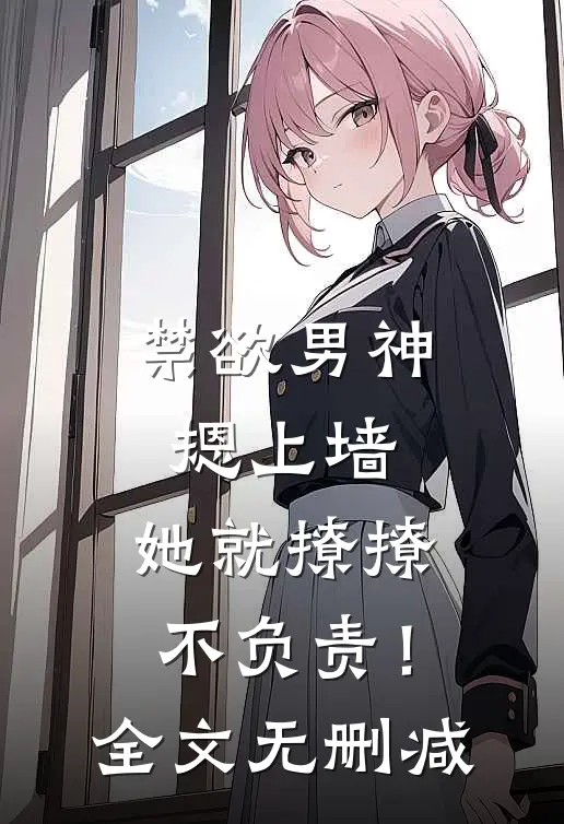 禁欲男神摁上墙，她就撩撩不负责！全文无删减