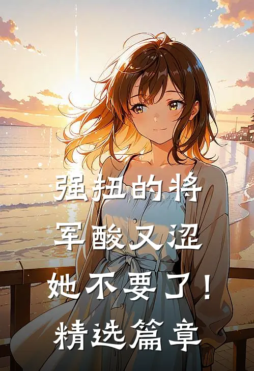 强扭的将军酸又涩，她不要了！精选篇章