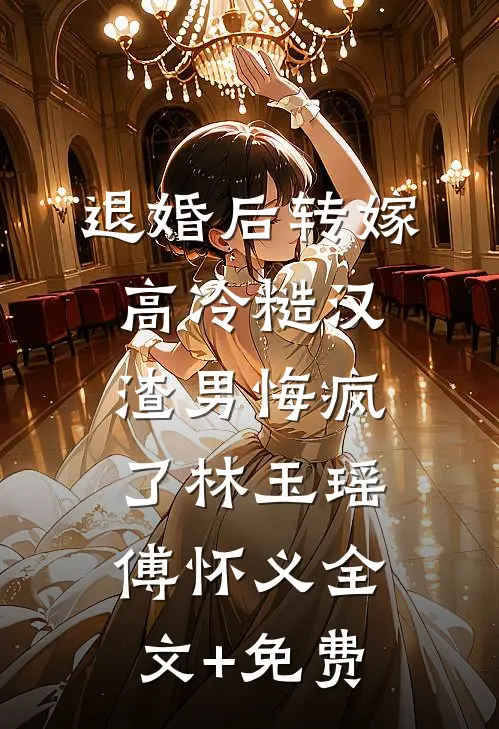 退婚后转嫁高冷糙汉，渣男悔疯了林玉瑶傅怀义全文+免费