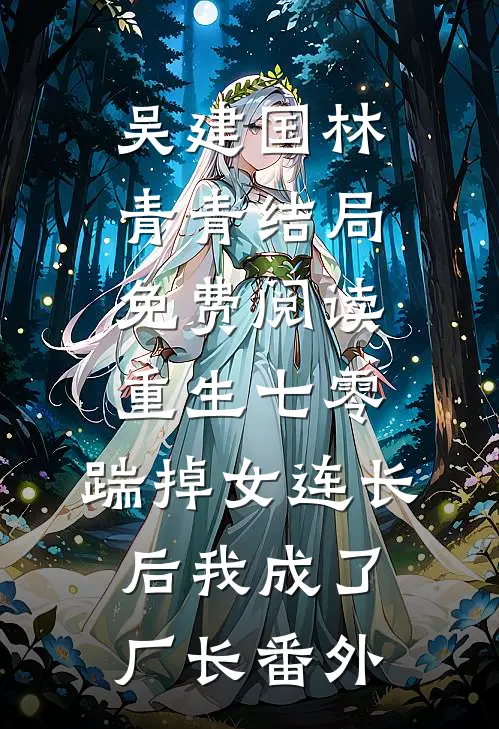 吴建国林青青结局免费阅读重生七零，踹掉女连长后我成了厂长番外