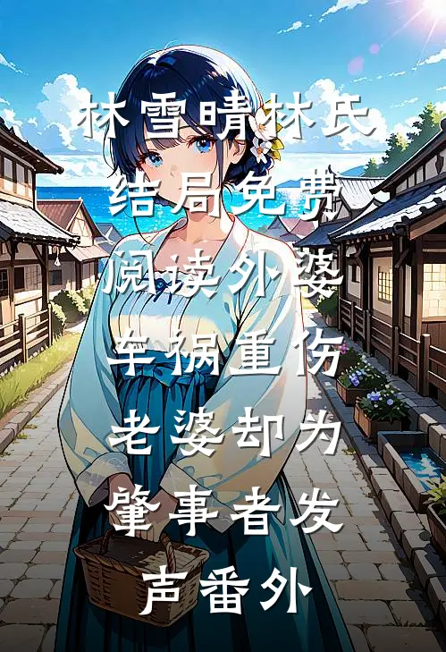 林雪晴林氏结局免费阅读外婆车祸重伤，老婆却为肇事者发声番外