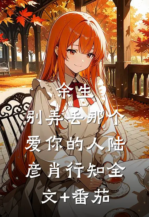 余生，别弄丢那个爱你的人陆彦肖行知全文+番茄