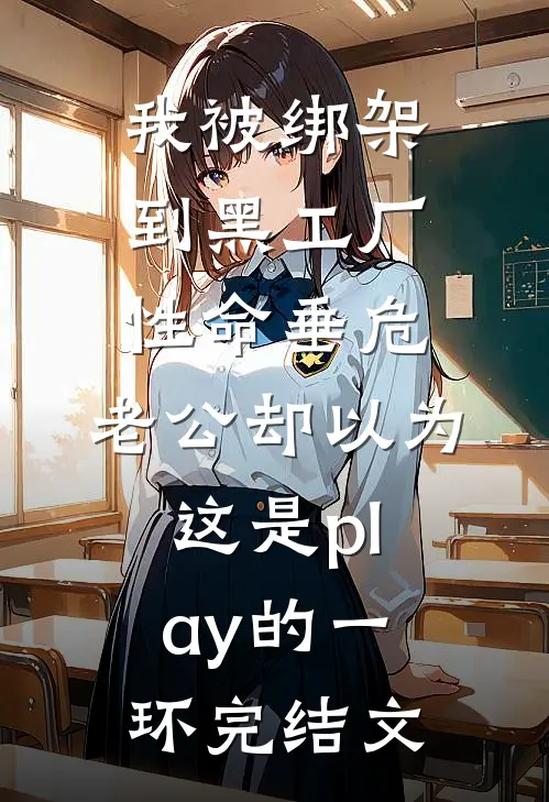 我被绑架到黑工厂性命垂危，老公却以为这是play的一环完结文