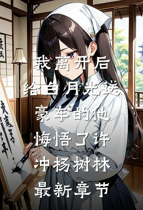 我离开后，给白月光送豪车的他悔悟了许冲杨树林最新章节