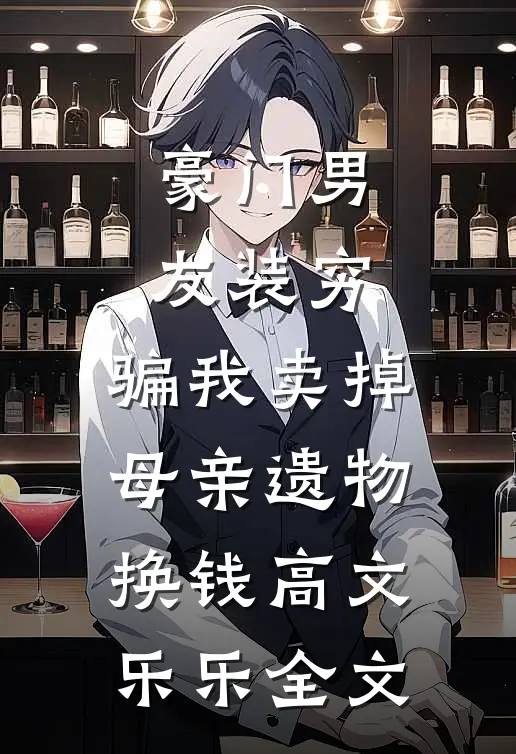 豪门男友装穷，骗我卖掉母亲遗物换钱高文乐乐全文