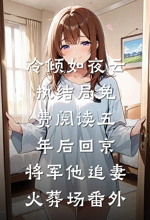 冷倾如夜云执结局免费阅读五年后回京，将军他追妻火葬场番外