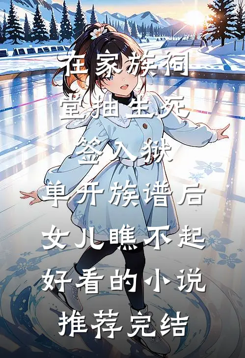 在家族祠堂抽生死签入狱，单开族谱后女儿瞧不起好看的小说推荐完结