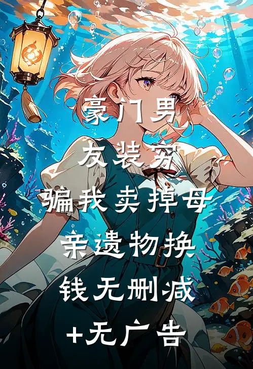 豪门男友装穷，骗我卖掉母亲遗物换钱无删减+无广告