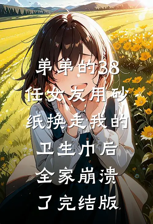 弟弟的38任女友用砂纸换走我的卫生巾后，全家崩溃了完结版