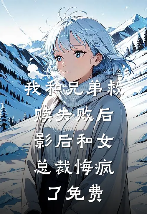 我和兄弟救赎失败后，影后和女总裁悔疯了免费