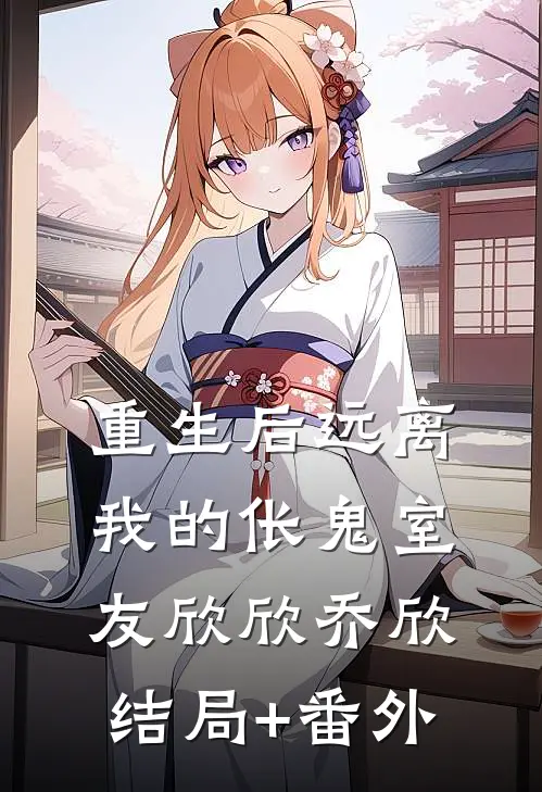 重生后远离我的伥鬼室友欣欣乔欣结局+番外