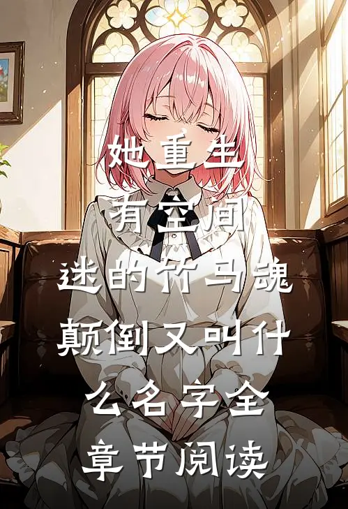 她重生有空间,迷的竹马魂颠倒又叫什么名字全章节阅读