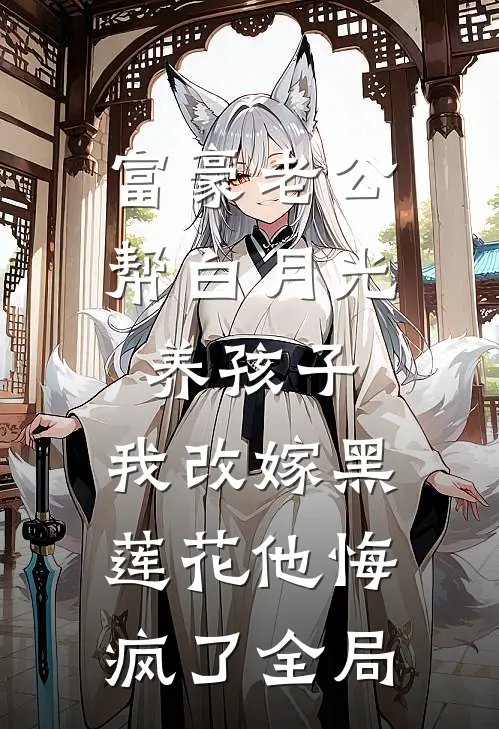 富豪老公帮白月光养孩子，我改嫁黑莲花他悔疯了全局