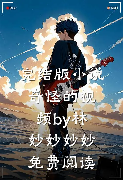完结版小说奇怪的视频by林妙妙妙妙免费阅读