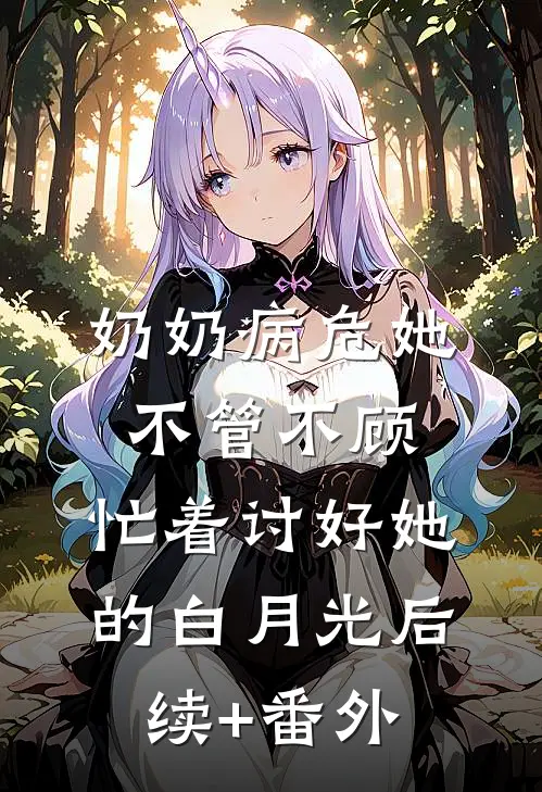 奶奶病危她不管不顾，忙着讨好她的白月光后续+番外